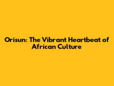 Orisun: The Vibrant Heartbeat of African Culture