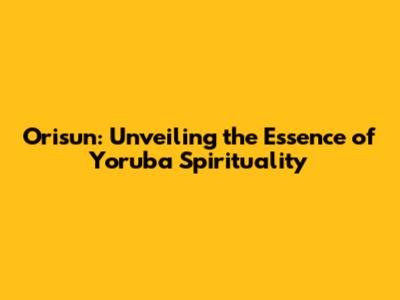 Orisun: Unveiling the Essence of Yoruba Spirituality