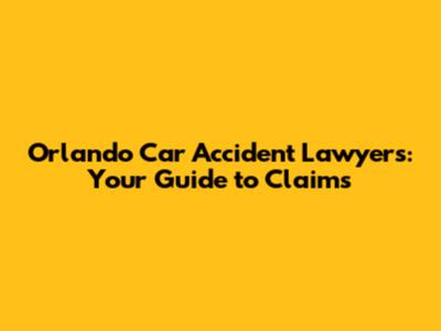 Orlando Car Accident Lawyers: Your Guide to Claims