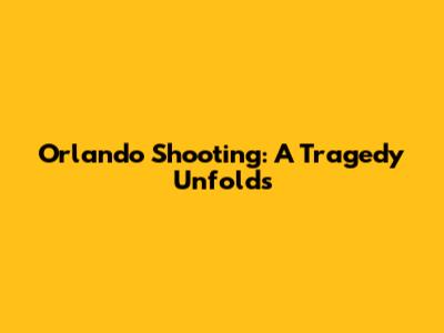 Orlando Shooting: A Tragedy Unfolds