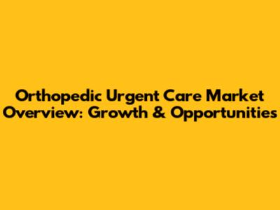 Orthopedic Urgent Care Market Overview: Growth & Opportunities