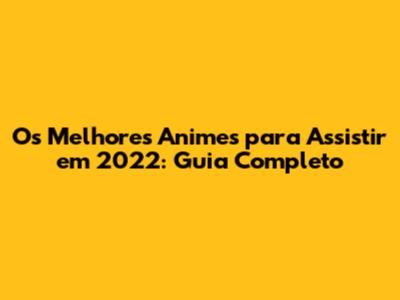Os Melhores Animes para Assistir em 2022: Guia Completo
