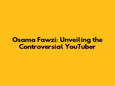 Osama Fawzi: Unveiling the Controversial YouTuber