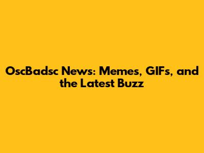 OscBadsc News: Memes, GIFs, and the Latest Buzz