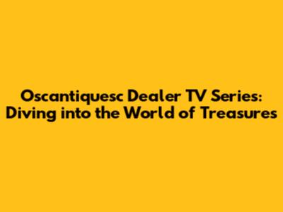 Oscantiquesc Dealer TV Series: Diving into the World of Treasures