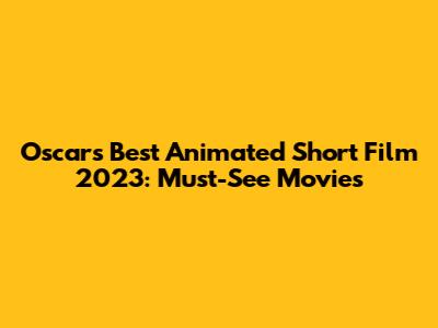 Oscar's Best Animated Short Film 2023: Must-See Movies