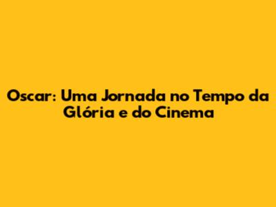 Oscar: Uma Jornada no Tempo da Glória e do Cinema