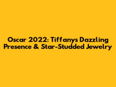 Oscar 2022: Tiffany's Dazzling Presence & Star-Studded Jewelry