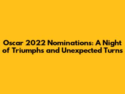 Oscar 2022 Nominations: A Night of Triumphs and Unexpected Turns