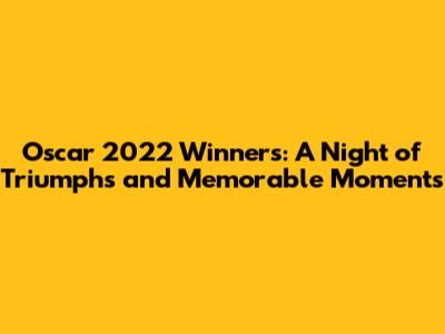 Oscar 2022 Winners: A Night of Triumphs and Memorable Moments