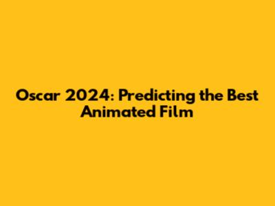Oscar 2024: Predicting the Best Animated Film