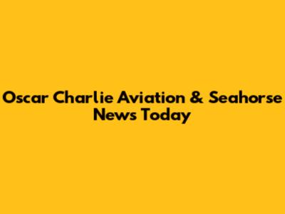 Oscar Charlie Aviation & Seahorse News Today