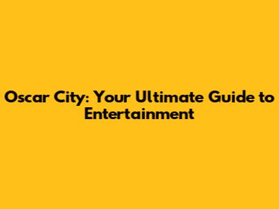 Oscar City: Your Ultimate Guide to Entertainment