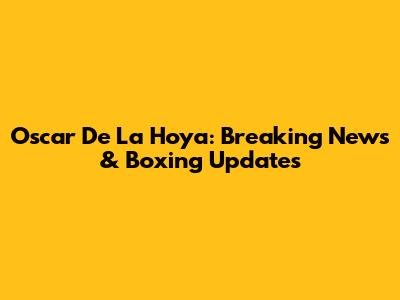 Oscar De La Hoya: Breaking News & Boxing Updates
