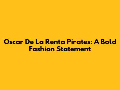 Oscar De La Renta Pirates: A Bold Fashion Statement