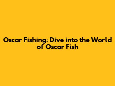 Oscar Fishing: Dive into the World of Oscar Fish