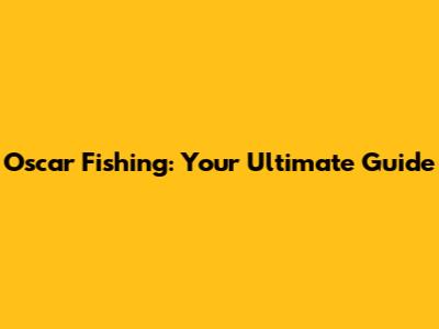Oscar Fishing: Your Ultimate Guide