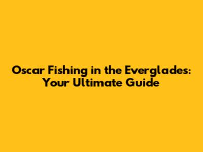 Oscar Fishing in the Everglades: Your Ultimate Guide