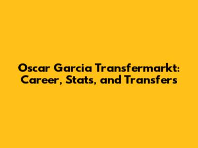 Oscar Garcia Transfermarkt: Career, Stats, and Transfers