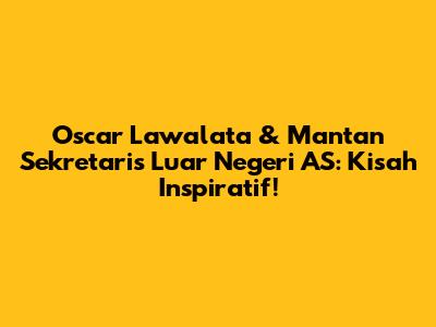 Oscar Lawalata & Mantan Sekretaris Luar Negeri AS: Kisah Inspiratif!