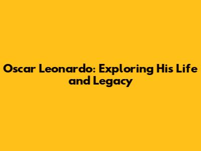 Oscar Leonardo: Exploring His Life and Legacy