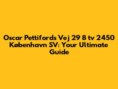 Oscar Pettifords Vej 29 8 tv 2450 København SV: Your Ultimate Guide