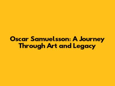 Oscar Samuelsson: A Journey Through Art and Legacy
