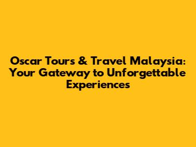 Oscar Tours & Travel Malaysia: Your Gateway to Unforgettable Experiences