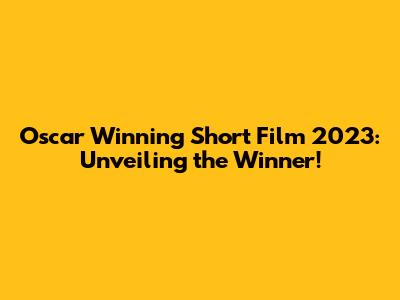 Oscar Winning Short Film 2023: Unveiling the Winner!