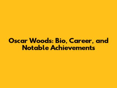 Oscar Woods: Bio, Career, and Notable Achievements