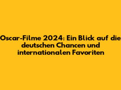 Oscar-Filme 2024: Ein Blick auf die deutschen Chancen und internationalen Favoriten