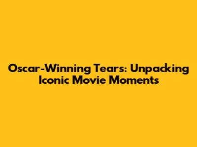 Oscar-Winning Tears: Unpacking Iconic Movie Moments