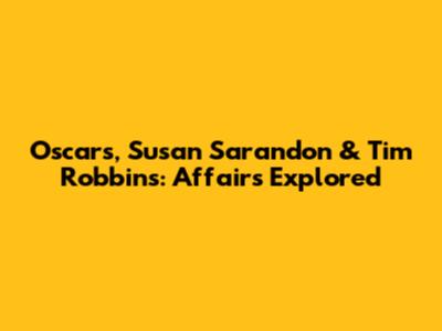 Oscars, Susan Sarandon & Tim Robbins: Affairs Explored