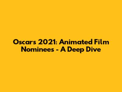Oscars 2021: Animated Film Nominees - A Deep Dive