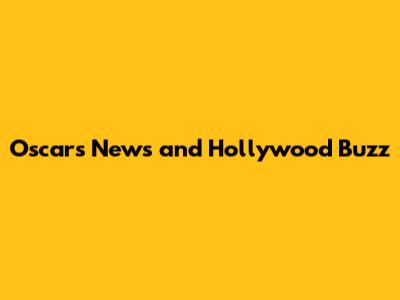 Oscars News and Hollywood Buzz