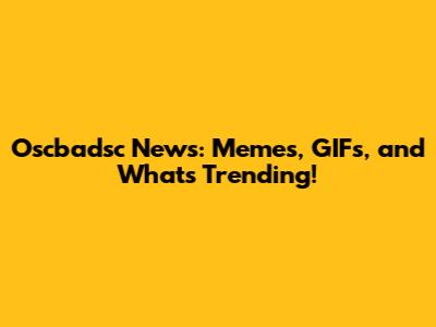 Oscbadsc News: Memes, GIFs, and What's Trending!
