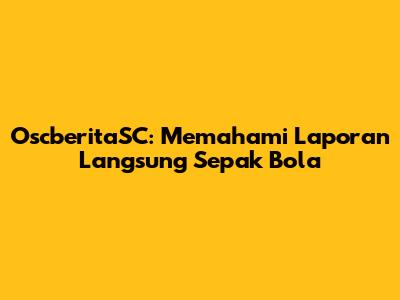 OscberitaSC: Memahami Laporan Langsung Sepak Bola