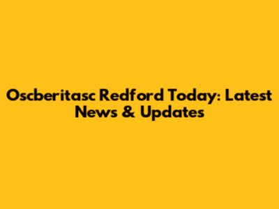 Oscberitasc Redford Today: Latest News & Updates