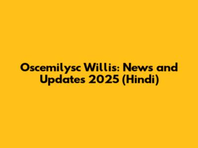 Oscemilysc Willis: News and Updates 2025 (Hindi)