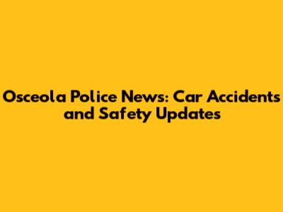 Osceola Police News: Car Accidents and Safety Updates