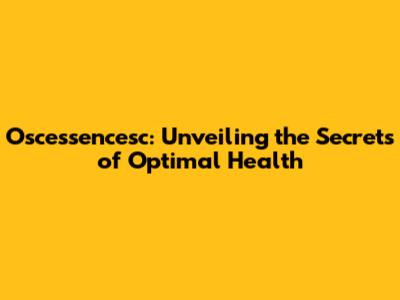 Oscessencesc: Unveiling the Secrets of Optimal Health