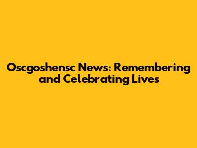 Oscgoshensc News: Remembering and Celebrating Lives