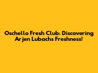 Oschello Fresh Club: Discovering Arjen Lubach's Freshness!