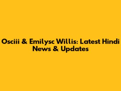 Osciii & Emilysc Willis: Latest Hindi News & Updates