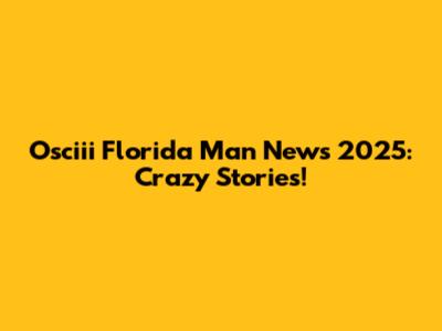 Osciii Florida Man News 2025: Crazy Stories!