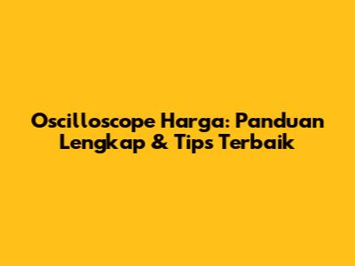 Oscilloscope Harga: Panduan Lengkap & Tips Terbaik