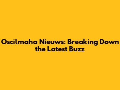 Oscilmaha Nieuws: Breaking Down the Latest Buzz
