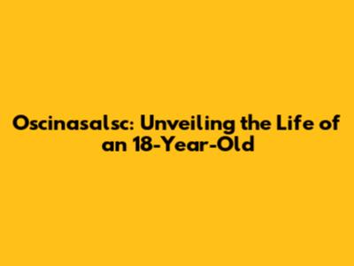 Oscinasalsc: Unveiling the Life of an 18-Year-Old