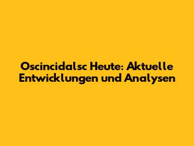 Oscincidalsc Heute: Aktuelle Entwicklungen und Analysen