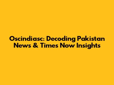 Oscindiasc: Decoding Pakistan News & Times Now Insights